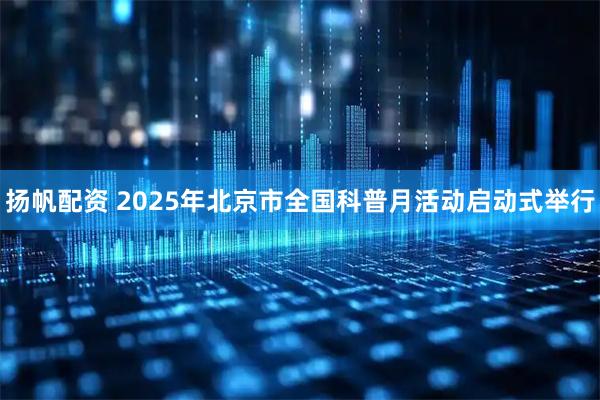 扬帆配资 2025年北京市全国科普月活动启动式举行