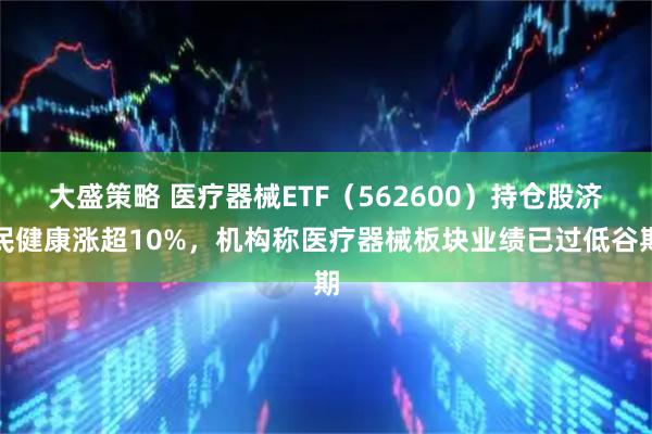 大盛策略 医疗器械ETF（562600）持仓股济民健康涨超10%，机构称医疗器械板块业绩已过低谷期