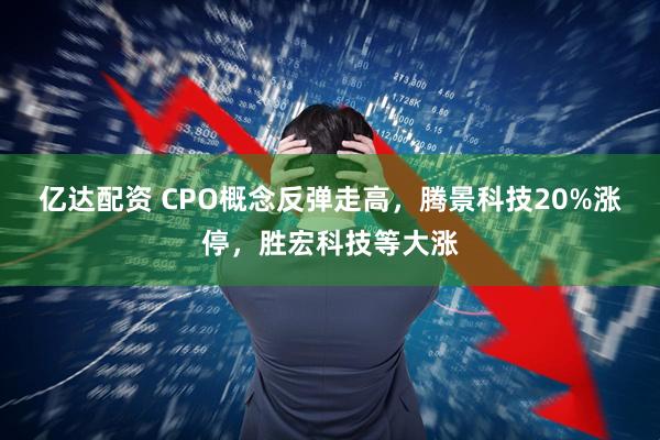 亿达配资 CPO概念反弹走高，腾景科技20%涨停，胜宏科技等大涨