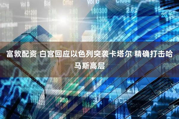富敦配资 白宫回应以色列突袭卡塔尔 精确打击哈马斯高层