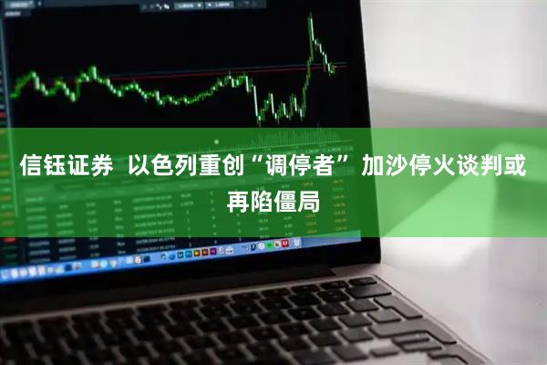 信钰证券  以色列重创“调停者” 加沙停火谈判或再陷僵局