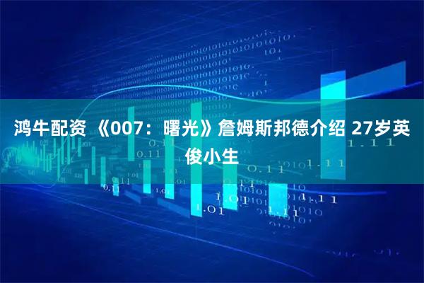 鸿牛配资 《007：曙光》詹姆斯邦德介绍 27岁英俊小生