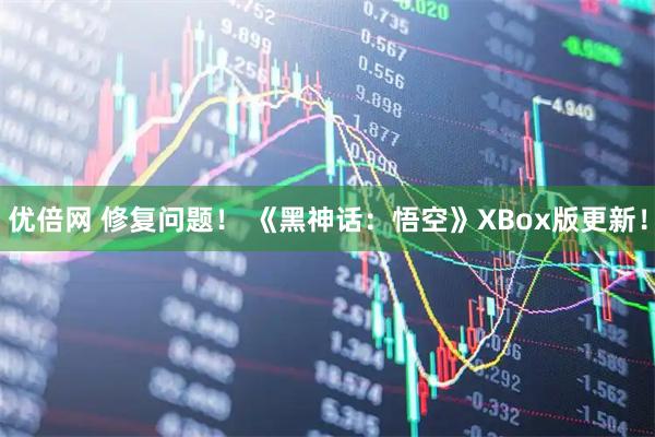 优倍网 修复问题！ 《黑神话：悟空》XBox版更新！