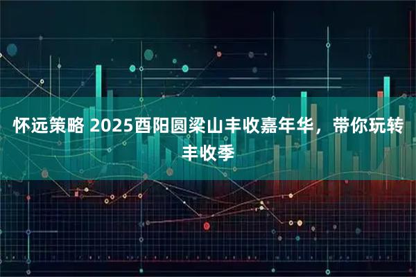 怀远策略 2025酉阳圆梁山丰收嘉年华，带你玩转丰收季