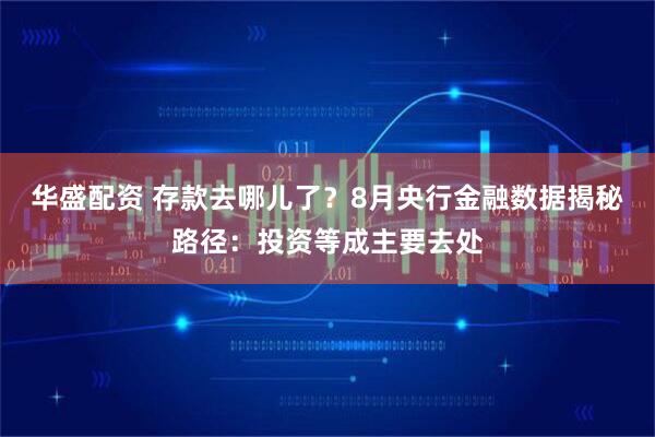 华盛配资 存款去哪儿了？8月央行金融数据揭秘路径：投资等成主要去处