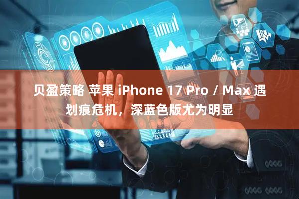 贝盈策略 苹果 iPhone 17 Pro / Max 遇划痕危机，深蓝色版尤为明显