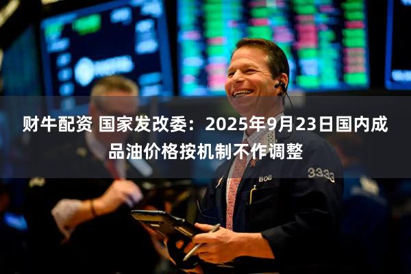 财牛配资 国家发改委：2025年9月23日国内成品油价格按机制不作调整