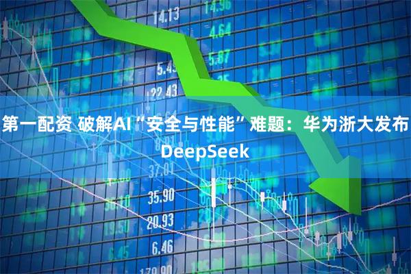 第一配资 破解AI“安全与性能”难题：华为浙大发布DeepSeek