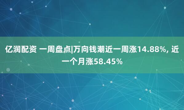 亿润配资 一周盘点|万向钱潮近一周涨14.88%, 近一个月涨58.45%