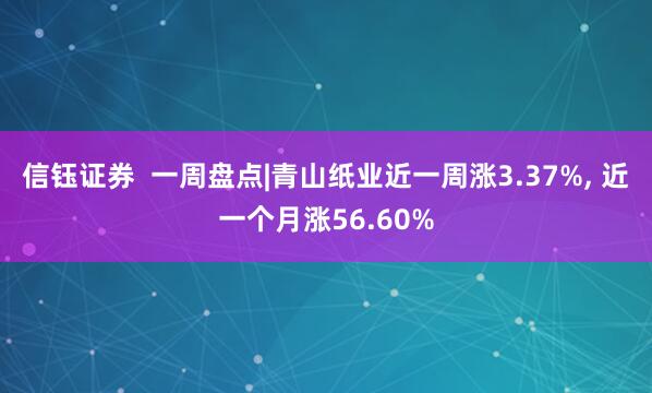 信钰证券  一周盘点|青山纸业近一周涨3.37%, 近一个月涨56.60%