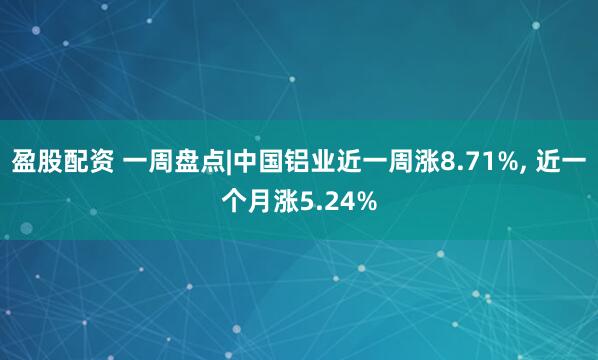 盈股配资 一周盘点|中国铝业近一周涨8.71%, 近一个月涨5.24%