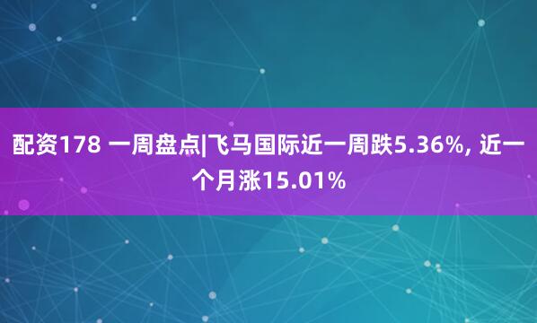 配资178 一周盘点|飞马国际近一周跌5.36%, 近一个月涨15.01%