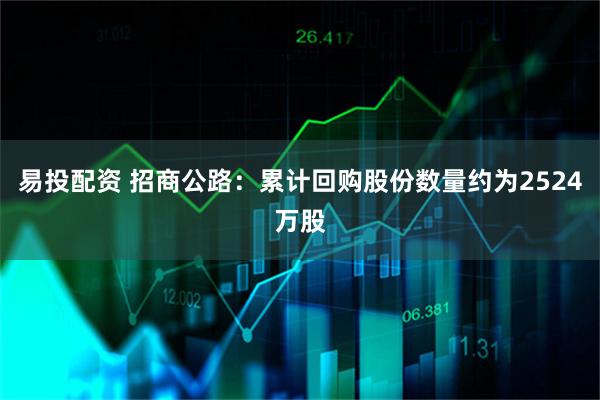 易投配资 招商公路：累计回购股份数量约为2524万股