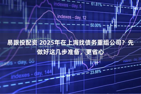 易跟投配资 2025年在上海找债务重组公司？先做好这几步准备，更省心