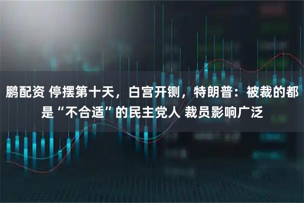 鹏配资 停摆第十天，白宫开铡，特朗普：被裁的都是“不合适”的民主党人 裁员影响广泛