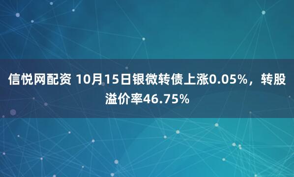 信悦网配资 10月15日银微转债上涨0.05%，转股溢价率46.75%