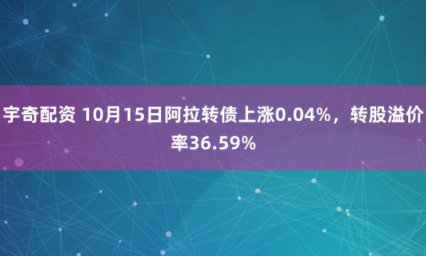 宇奇配资 10月15日阿拉转债上涨0.04%，转股溢价率36.59%