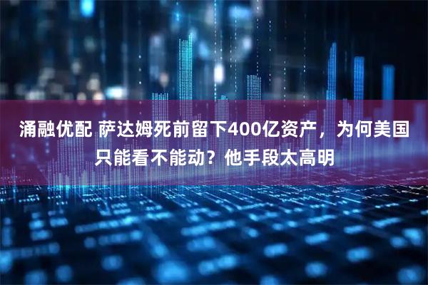 涌融优配 萨达姆死前留下400亿资产，为何美国只能看不能动？他手段太高明
