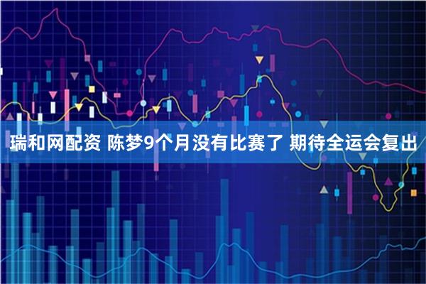 瑞和网配资 陈梦9个月没有比赛了 期待全运会复出