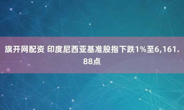 旗开网配资 印度尼西亚基准股指下跌1%至6,161.88点