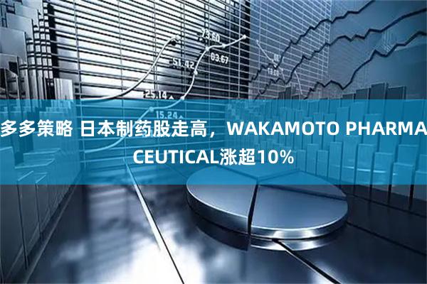 多多策略 日本制药股走高，WAKAMOTO PHARMACEUTICAL涨超10%
