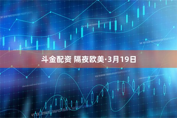 斗金配资 隔夜欧美·3月19日