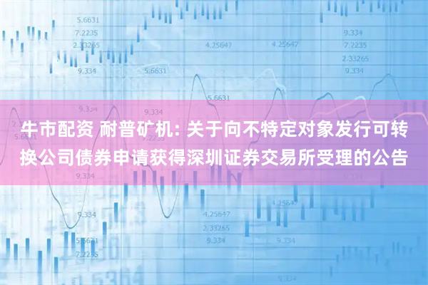 牛市配资 耐普矿机: 关于向不特定对象发行可转换公司债券申请获得深圳证券交易所受理的公告