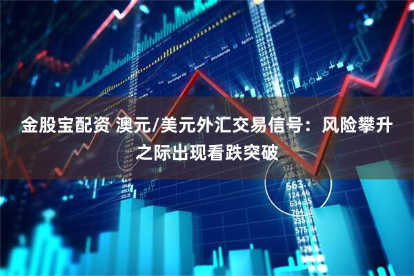 金股宝配资 澳元/美元外汇交易信号：风险攀升之际出现看跌突破
