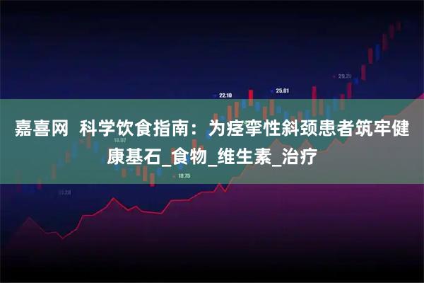 嘉喜网  科学饮食指南：为痉挛性斜颈患者筑牢健康基石_食物_维生素_治疗