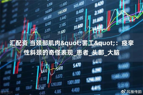 汇配资 当颈部肌肉"罢工"：痉挛性斜颈的奇怪表现_患者_头部_大脑