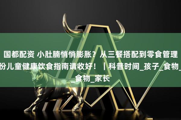 国都配资 小肚腩悄悄膨胀？从三餐搭配到零食管理，这份儿童健康饮食指南请收好！｜科普时间_孩子_食物_家长