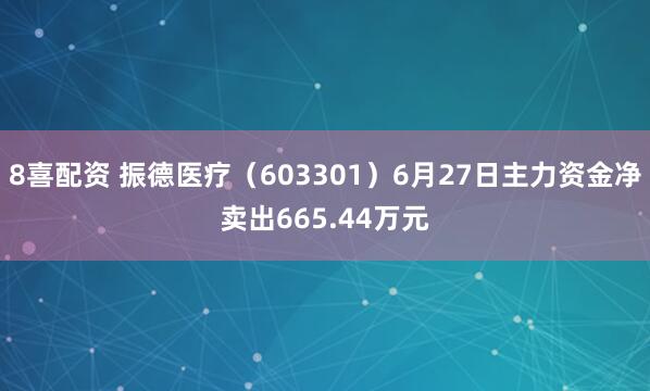8喜配资 振德医疗（603301）6月27日主力资金净卖出665.44万元