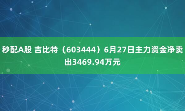 秒配A股 吉比特（603444）6月27日主力资金净卖出3469.94万元