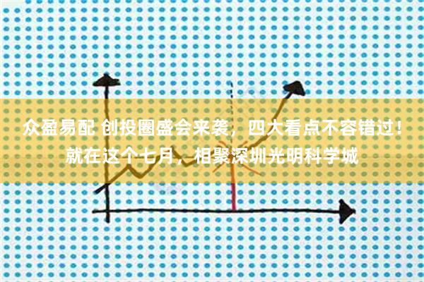 众盈易配 创投圈盛会来袭，四大看点不容错过！就在这个七月，相聚深圳光明科学城