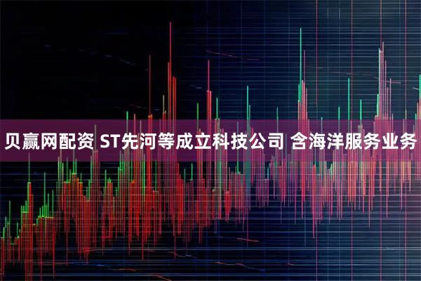 贝赢网配资 ST先河等成立科技公司 含海洋服务业务