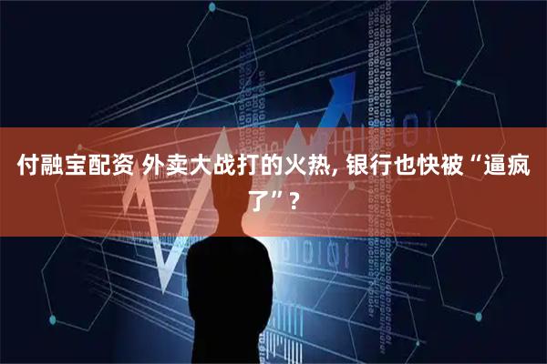 付融宝配资 外卖大战打的火热, 银行也快被“逼疯了”?