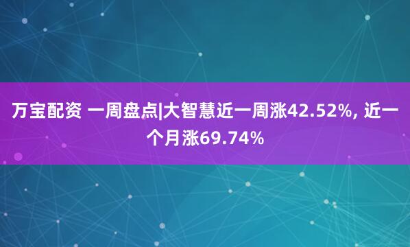 万宝配资 一周盘点|大智慧近一周涨42.52%, 近一个月涨69.74%