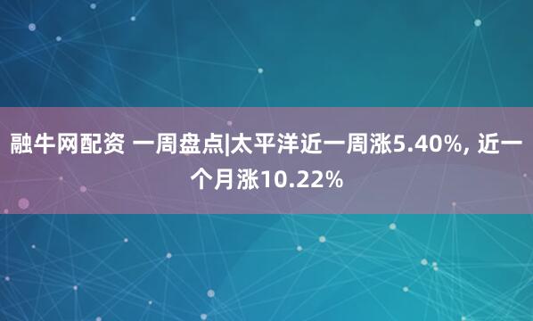 融牛网配资 一周盘点|太平洋近一周涨5.40%, 近一个月涨10.22%