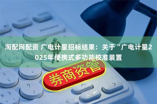 淘配网配资 广电计量招标结果：关于“广电计量2025年便携式多功能校准装置