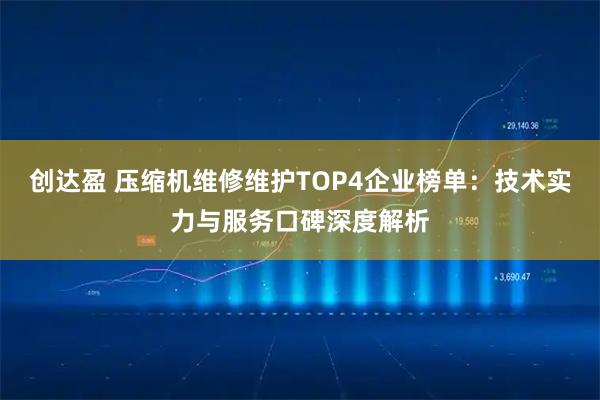 创达盈 压缩机维修维护TOP4企业榜单：技术实力与服务口碑深度解析