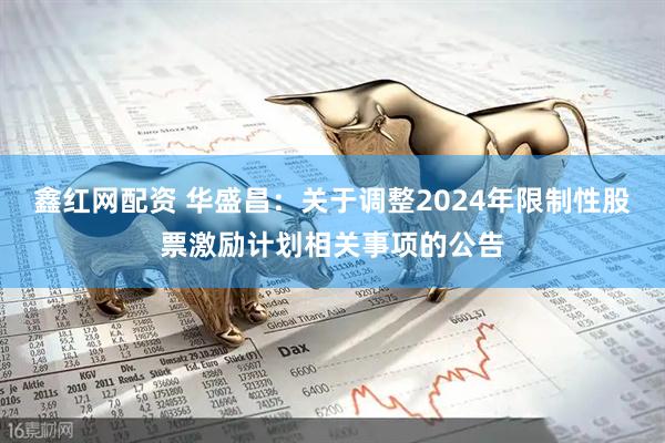 鑫红网配资 华盛昌：关于调整2024年限制性股票激励计划相关事项的公告
