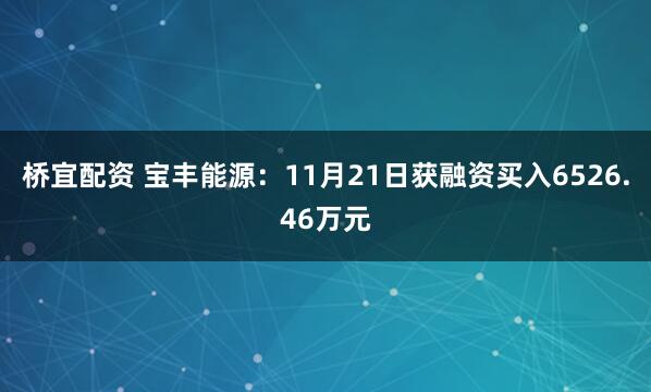 桥宜配资 宝丰能源：11月21日获融资买入6526.46万元