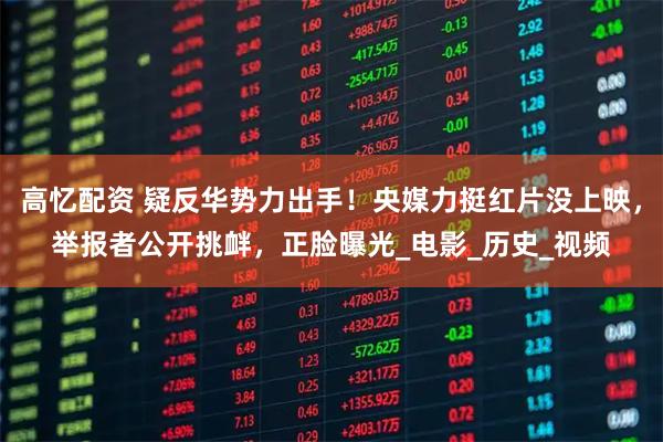 高忆配资 疑反华势力出手！央媒力挺红片没上映，举报者公开挑衅，正脸曝光_电影_历史_视频